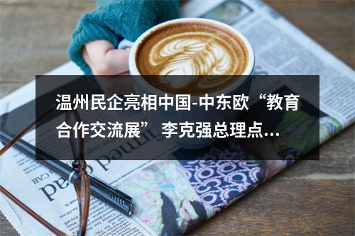 温州民企亮相中国-中东欧“教育合作交流展” 李克强总理点赞