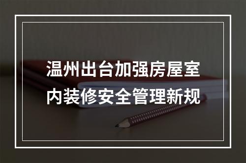温州出台加强房屋室内装修安全管理新规