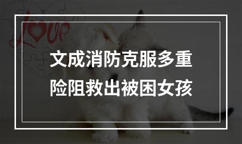 文成消防克服多重险阻救出被困女孩