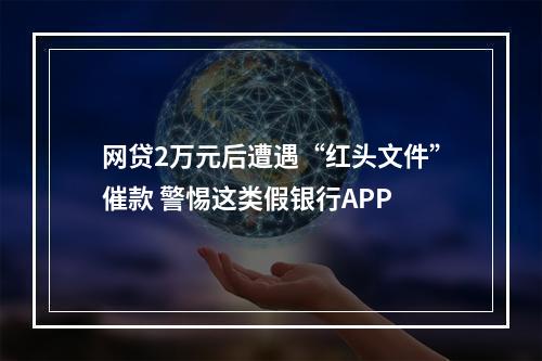 网贷2万元后遭遇“红头文件”催款 警惕这类假银行APP