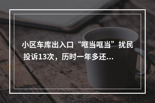 小区车库出入口“哐当哐当”扰民 投诉13次，历时一年多还没解决