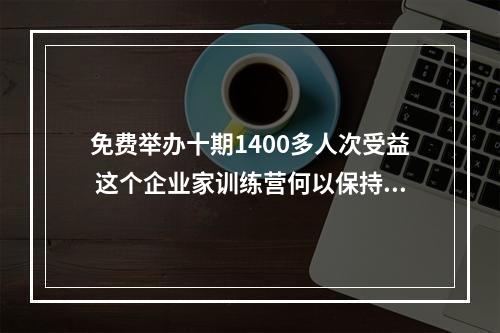 免费举办十期1400多人次受益 这个企业家训练营何以保持长青