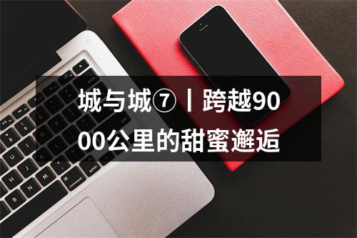 城与城⑦丨跨越9000公里的甜蜜邂逅