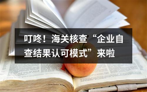 叮咚！海关核查“企业自查结果认可模式”来啦