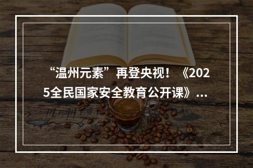 “温州元素”再登央视！《2025全民国家安全教育公开课》开讲
