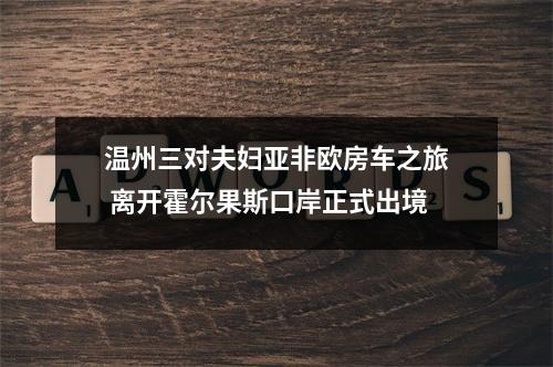 温州三对夫妇亚非欧房车之旅 离开霍尔果斯口岸正式出境