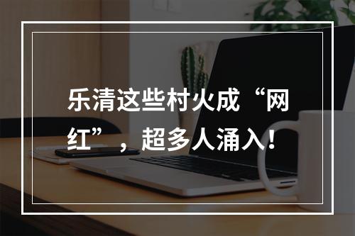 乐清这些村火成“网红”，超多人涌入！