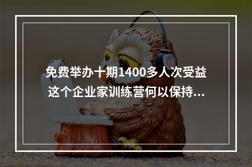 免费举办十期1400多人次受益 这个企业家训练营何以保持长青