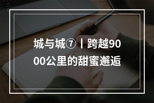 城与城⑦丨跨越9000公里的甜蜜邂逅