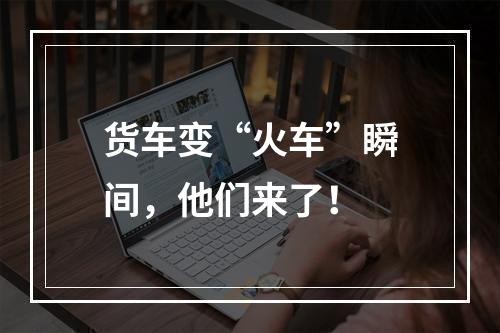 货车变“火车”瞬间，他们来了！