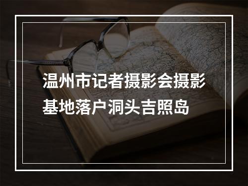温州市记者摄影会摄影基地落户洞头吉照岛