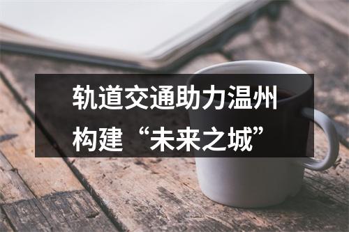 轨道交通助力温州构建“未来之城”