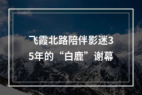 飞霞北路陪伴影迷35年的“白鹿”谢幕
