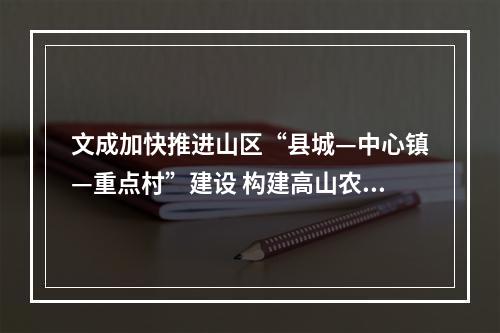 文成加快推进山区“县城—中心镇—重点村”建设 构建高山农旅-新质智造发展轴