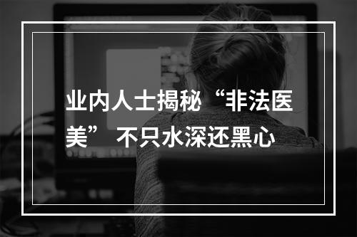 业内人士揭秘“非法医美” 不只水深还黑心