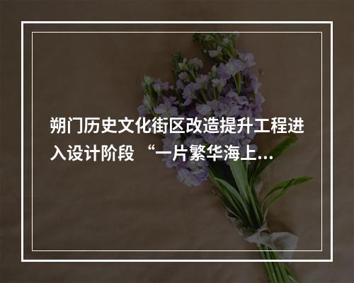 朔门历史文化街区改造提升工程进入设计阶段 “一片繁华海上头”的场景可期