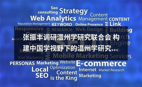 张振丰调研温州学研究联合会 构建中国学视野下的温州学研究体系