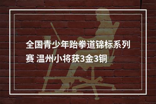 全国青少年跆拳道锦标系列赛 温州小将获3金3铜