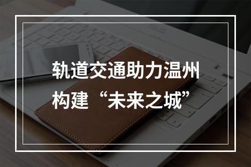 轨道交通助力温州构建“未来之城”