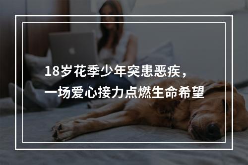18岁花季少年突患恶疾，一场爱心接力点燃生命希望