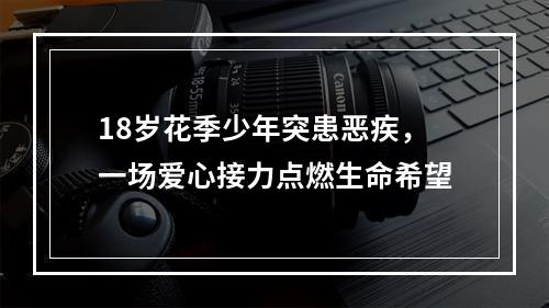 18岁花季少年突患恶疾，一场爱心接力点燃生命希望
