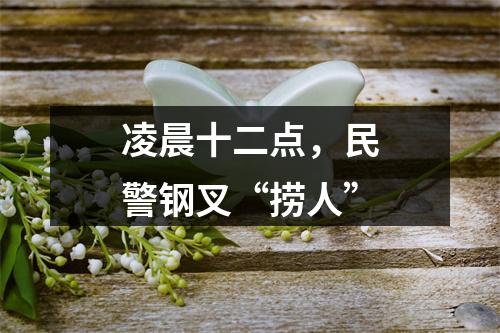 凌晨十二点，民警钢叉“捞人”