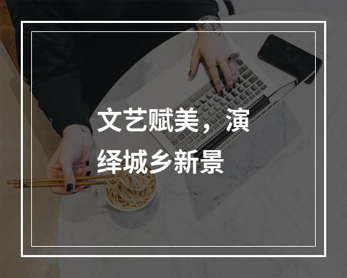 文艺赋美，演绎城乡新景