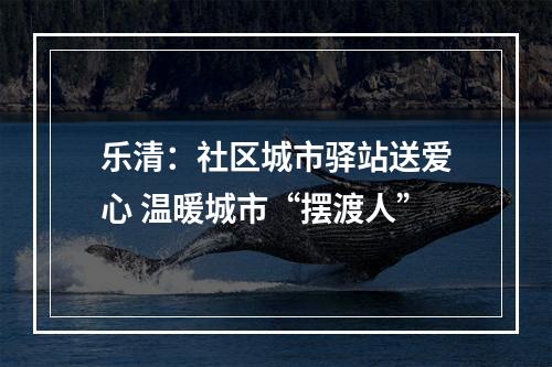 乐清：社区城市驿站送爱心 温暖城市“摆渡人”