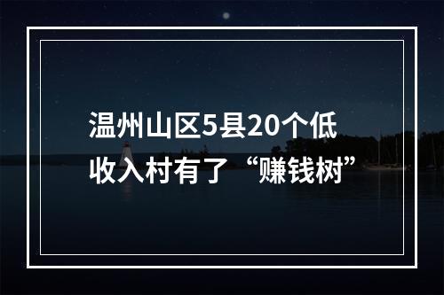 温州山区5县20个低收入村有了“赚钱树”