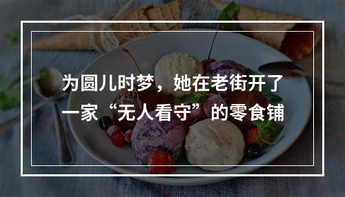 为圆儿时梦，她在老街开了一家“无人看守”的零食铺