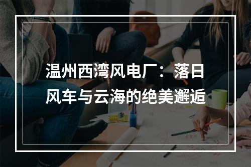 温州西湾风电厂：落日风车与云海的绝美邂逅