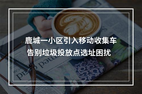 鹿城一小区引入移动收集车 告别垃圾投放点选址困扰
