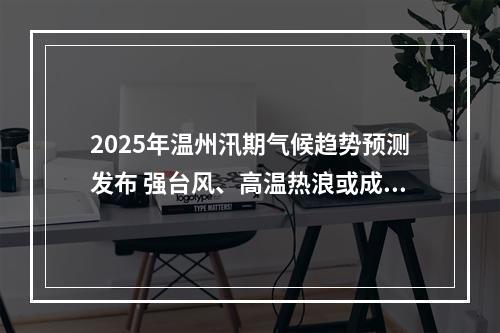 2025年温州汛期气候趋势预测发布 强台风、高温热浪或成主要挑战