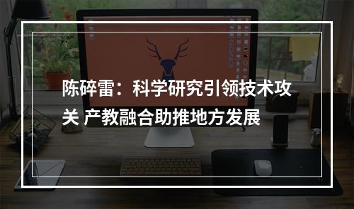 陈碎雷：科学研究引领技术攻关 产教融合助推地方发展