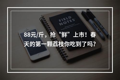 88元/斤，抢“鲜”上市！春天的第一颗荔枝你吃到了吗？