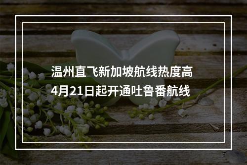 温州直飞新加坡航线热度高 4月21日起开通吐鲁番航线