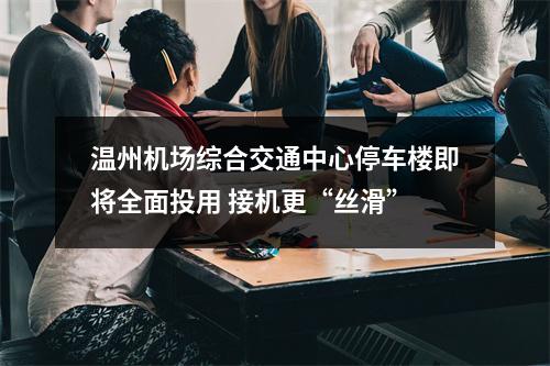 温州机场综合交通中心停车楼即将全面投用 接机更“丝滑”