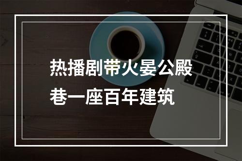 热播剧带火晏公殿巷一座百年建筑