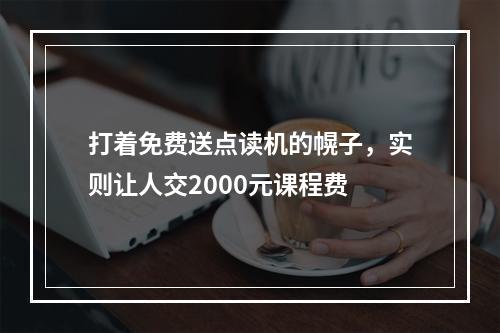 打着免费送点读机的幌子，实则让人交2000元课程费