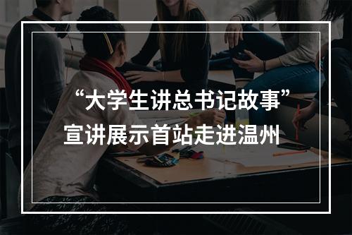 “大学生讲总书记故事”宣讲展示首站走进温州