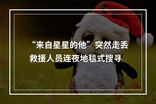 “来自星星的他”突然走丢 救援人员连夜地毯式搜寻