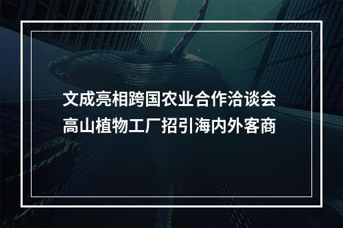 文成亮相跨国农业合作洽谈会 高山植物工厂招引海内外客商