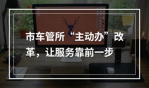 市车管所“主动办”改革，让服务靠前一步