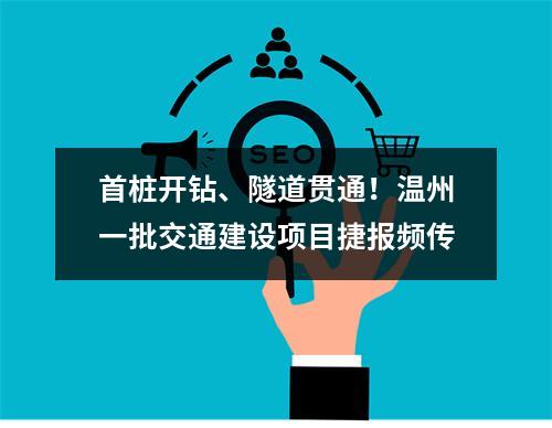 首桩开钻、隧道贯通！温州一批交通建设项目捷报频传