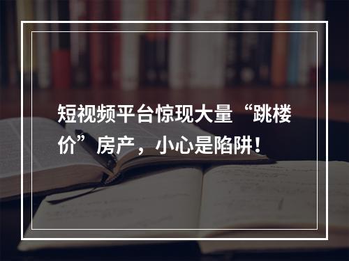 短视频平台惊现大量“跳楼价”房产，小心是陷阱！