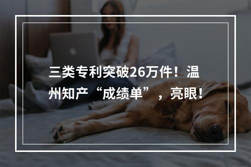 三类专利突破26万件！温州知产“成绩单”，亮眼！