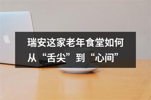瑞安这家老年食堂如何从“舌尖”到“心间”