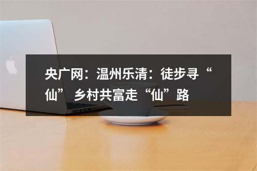 央广网：温州乐清：徒步寻“仙” 乡村共富走“仙”路