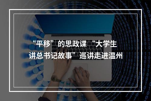 “平移”的思政课 “大学生讲总书记故事”巡讲走进温州