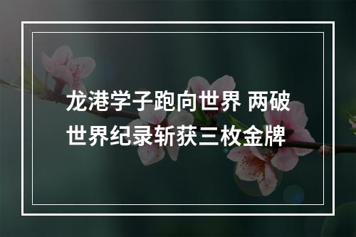 龙港学子跑向世界 两破世界纪录斩获三枚金牌